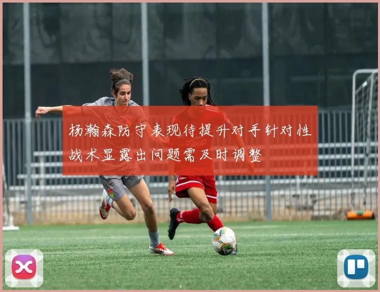 杨瀚森防守表现待提升对手针对性战术显露出问题需及时调整