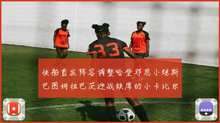 快船首发阵容调整哈登邓恩小琼斯巴图姆祖巴茨迎战缺席的小卡比尔