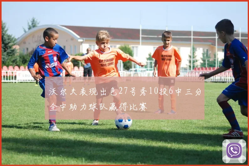 沃尔夫表现出色27号秀10投6中三分全中助力球队赢得比赛