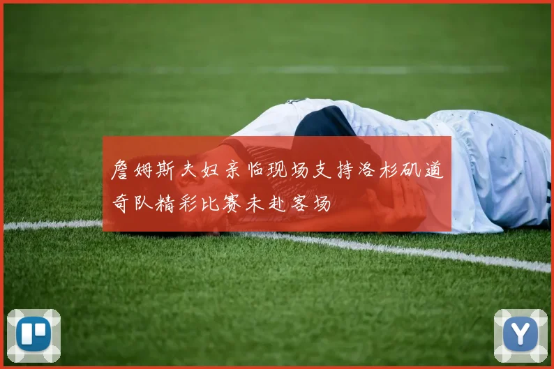 詹姆斯夫妇亲临现场支持洛杉矶道奇队精彩比赛未赴客场