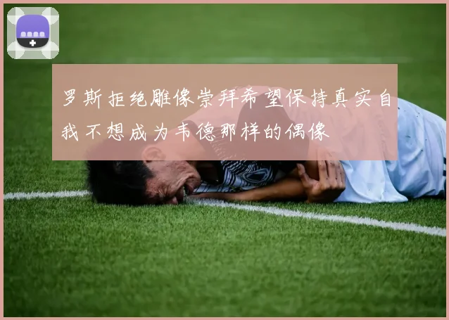 罗斯拒绝雕像崇拜希望保持真实自我不想成为韦德那样的偶像