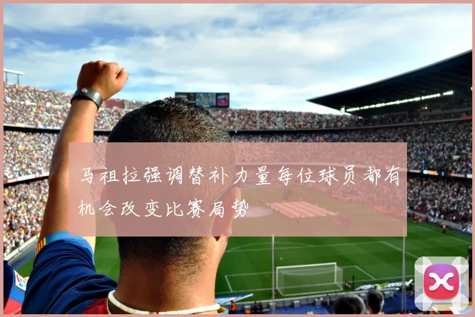 马祖拉强调替补力量每位球员都有机会改变比赛局势