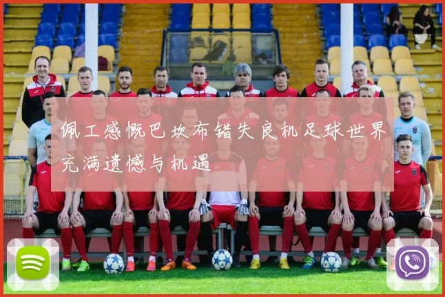佩工感慨巴坎布错失良机足球世界充满遗憾与机遇