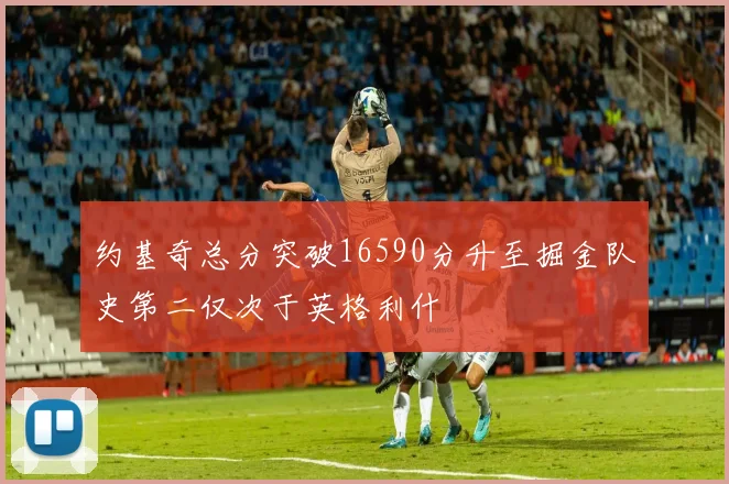 约基奇总分突破16590分升至掘金队史第二仅次于英格利什