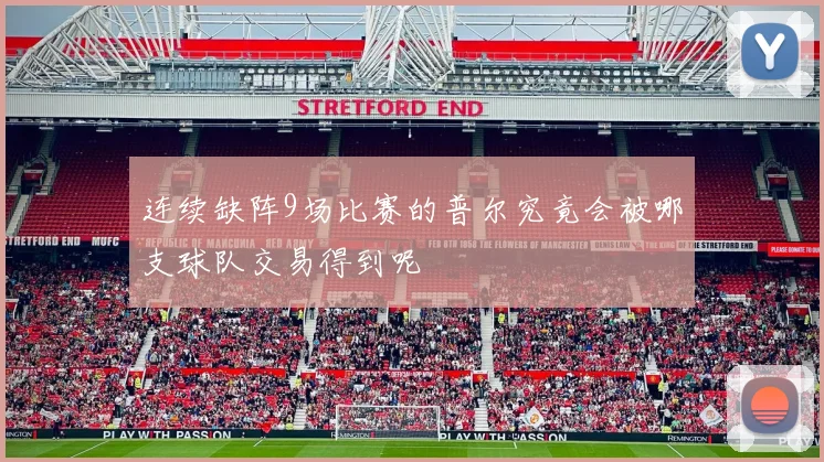 连续缺阵9场比赛的普尔究竟会被哪支球队交易得到呢