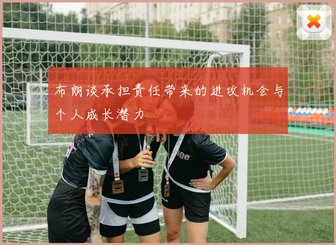 布朗谈承担责任带来的进攻机会与个人成长潜力