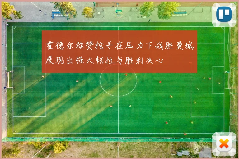 霍德尔称赞枪手在压力下战胜曼城展现出强大韧性与胜利决心
