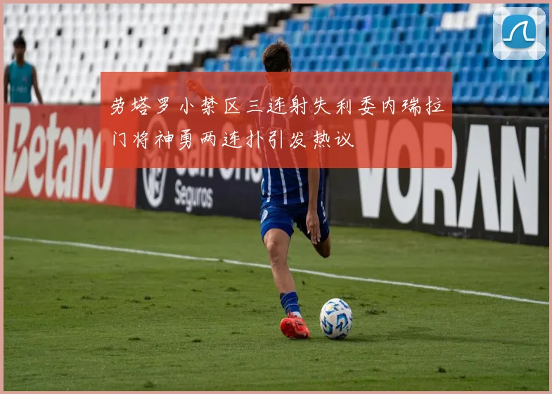 劳塔罗小禁区三连射失利委内瑞拉门将神勇两连扑引发热议