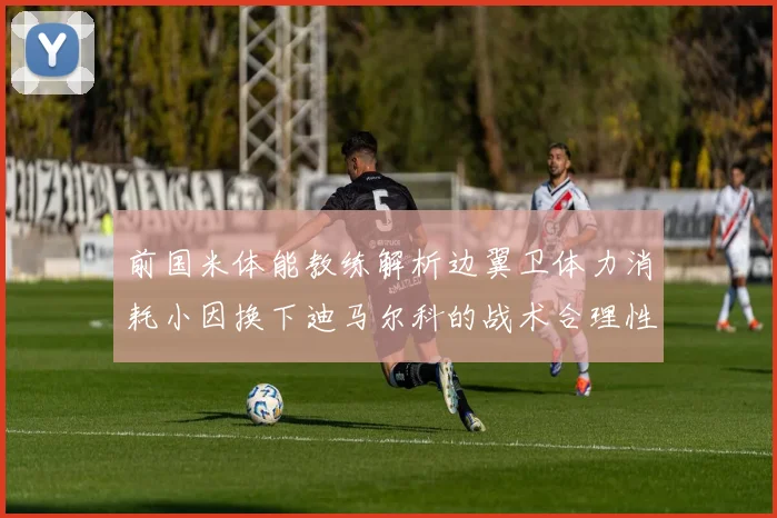 前国米体能教练解析边翼卫体力消耗小因换下迪马尔科的战术合理性