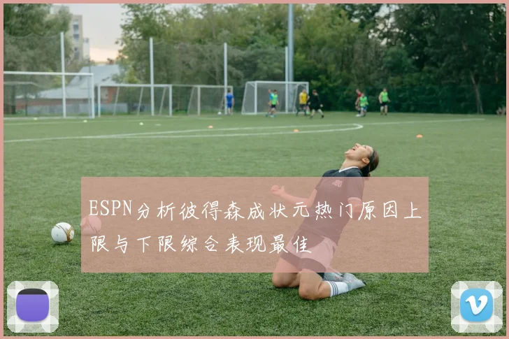 ESPN分析彼得森成状元热门原因上限与下限综合表现最佳
