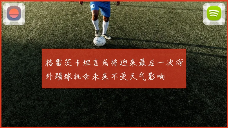 格雷茨卡坦言或将迎来最后一次海外踢球机会未来不受天气影响