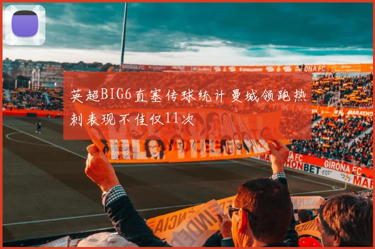 英超BIG6直塞传球统计曼城领跑热刺表现不佳仅11次