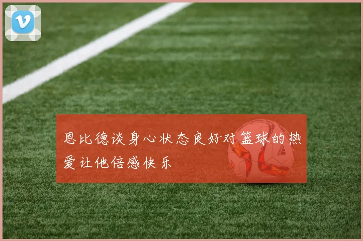 恩比德谈身心状态良好对篮球的热爱让他倍感快乐