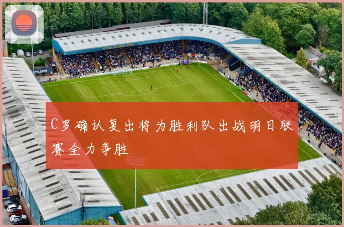 C罗确认复出将为胜利队出战明日联赛全力争胜