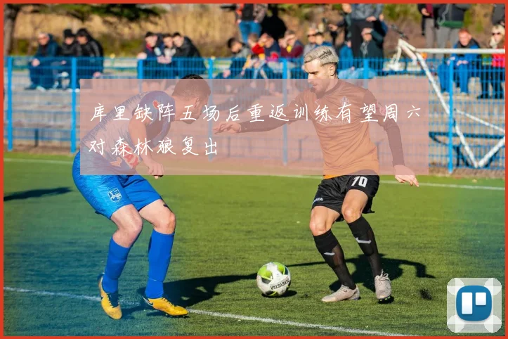 库里缺阵五场后重返训练有望周六对森林狼复出