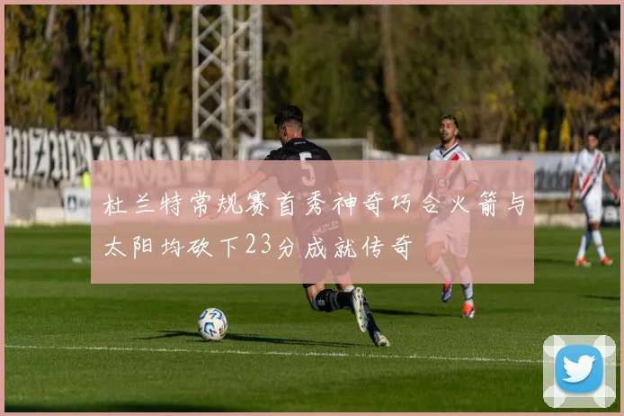 杜兰特常规赛首秀神奇巧合火箭与太阳均砍下23分成就传奇