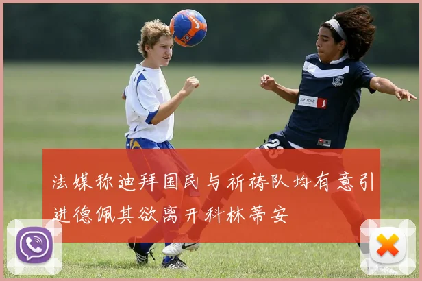 法媒称迪拜国民与祈祷队均有意引进德佩其欲离开科林蒂安