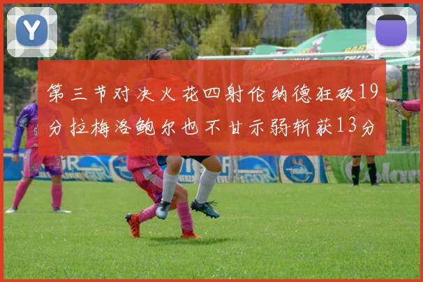 第三节对决火花四射伦纳德狂砍19分拉梅洛鲍尔也不甘示弱斩获13分