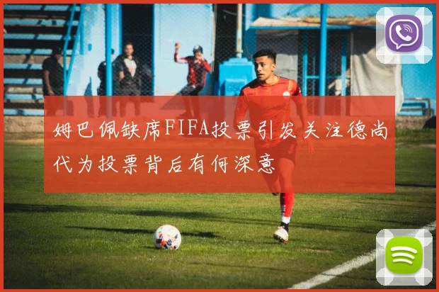 姆巴佩缺席FIFA投票引发关注德尚代为投票背后有何深意