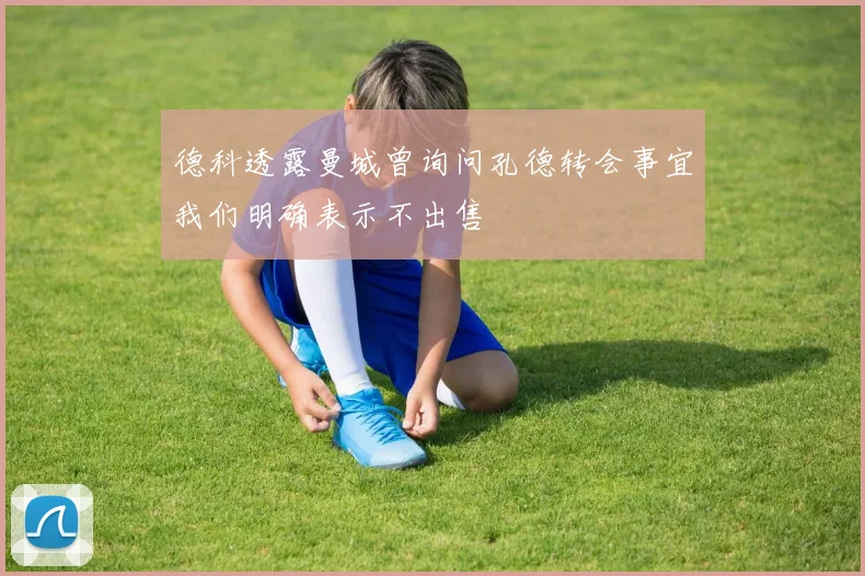 德科透露曼城曾询问孔德转会事宜我们明确表示不出售