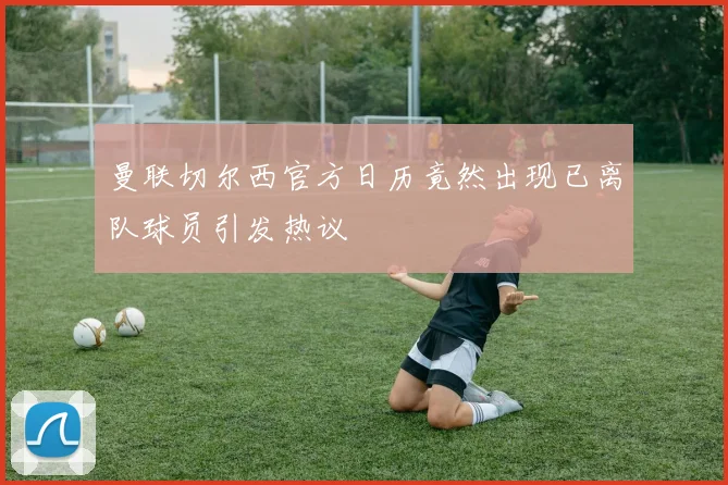 曼联切尔西官方日历竟然出现已离队球员引发热议