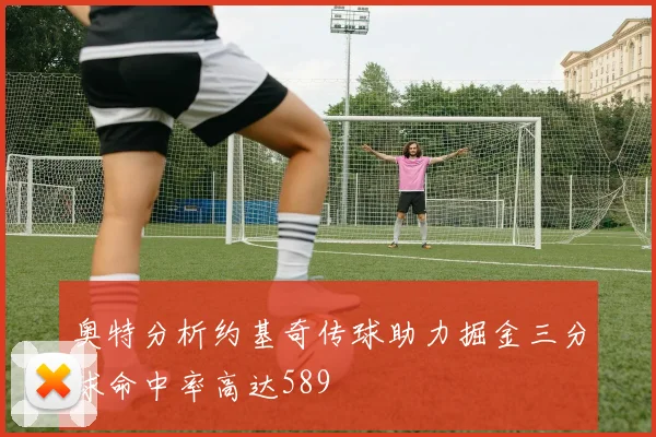 奥特分析约基奇传球助力掘金三分球命中率高达589